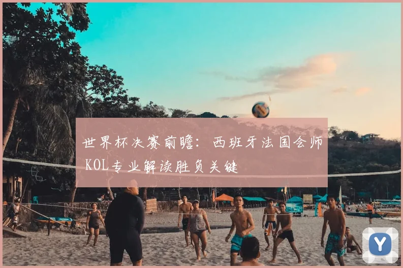 世界杯决赛前瞻：西班牙法国会师 KOL专业解读胜负关键
