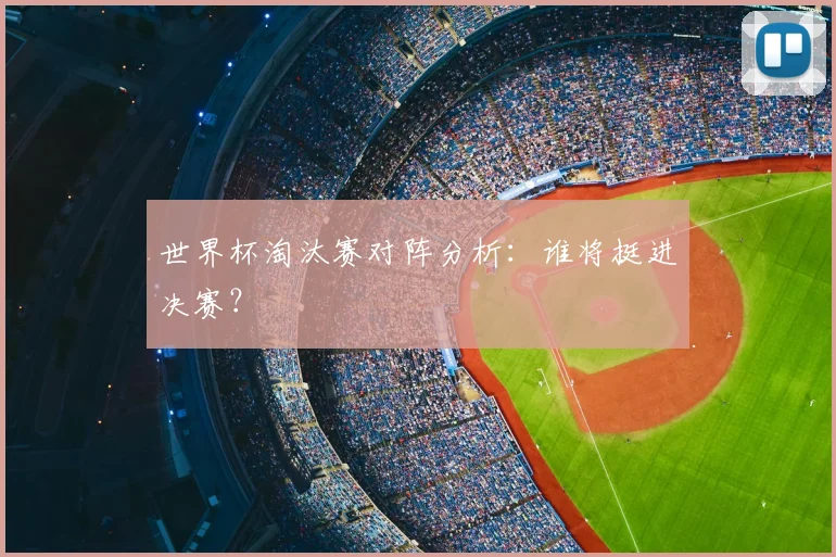 世界杯淘汰赛对阵分析：谁将挺进决赛？