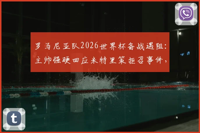 罗马尼亚队2026世界杯备战遇阻：主帅强硬回应米特里策拒召事件，盘点球星缺席对国家队的影响