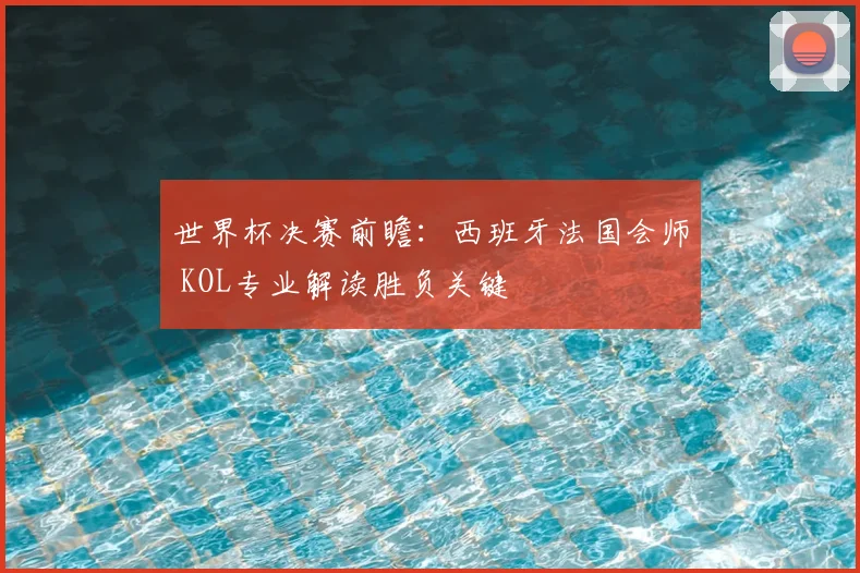 世界杯决赛前瞻：西班牙法国会师 KOL专业解读胜负关键