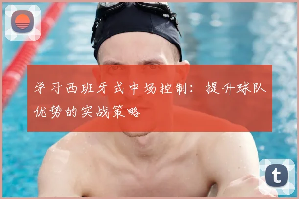 学习西班牙式中场控制:提升球队优势的实战策略
