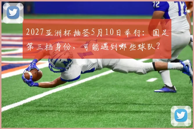 2027亚洲杯抽签5月10日举行：国足第三档身份，可能遇到哪些球队？分档规则与对手全解析
