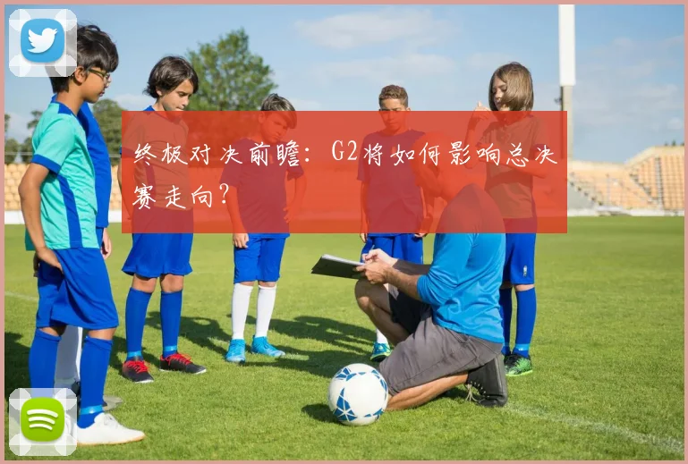 终极对决前瞻:G2将如何影响总决赛走向?