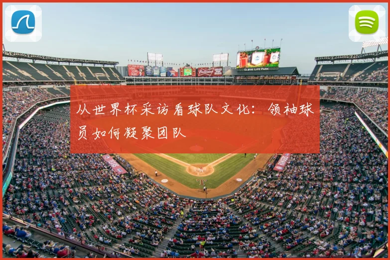 从世界杯采访看球队文化：领袖球员如何凝聚团队