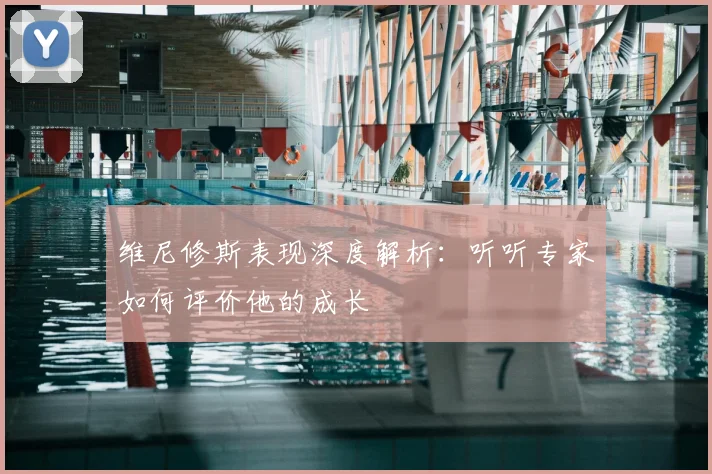 维尼修斯表现深度解析：听听专家如何评价他的成长
