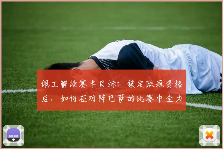 佩工解读赛季目标：锁定欧冠资格后，如何在对阵巴萨的比赛中全力抢分