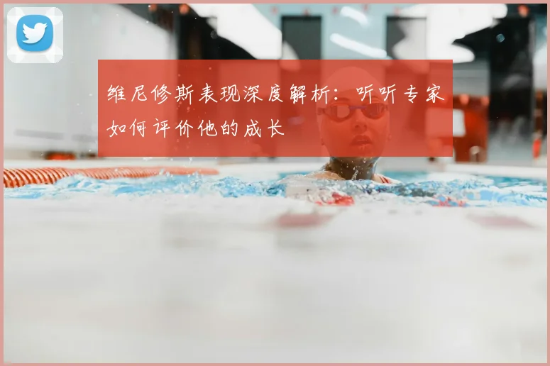 维尼修斯表现深度解析：听听专家如何评价他的成长