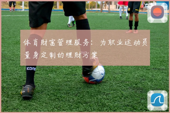 体育财富管理服务：为职业运动员量身定制的理财方案
