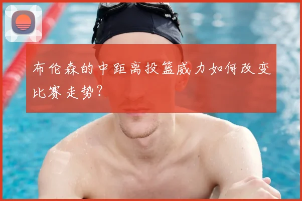 布伦森的中距离投篮威力如何改变比赛走势?