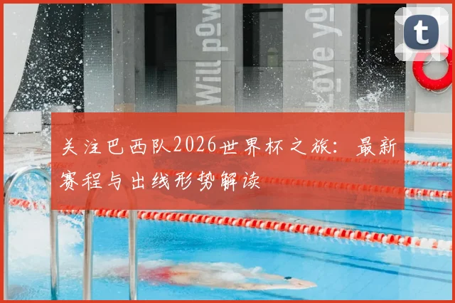 关注巴西队2026世界杯之旅：最新赛程与出线形势解读