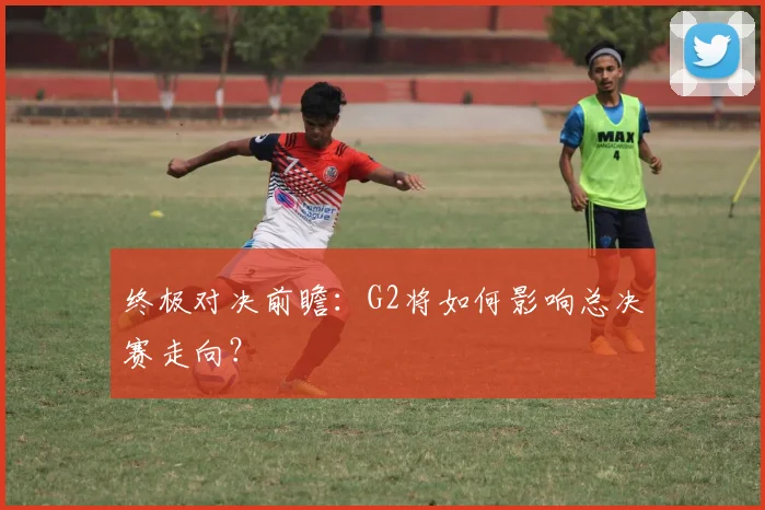 终极对决前瞻:G2将如何影响总决赛走向?