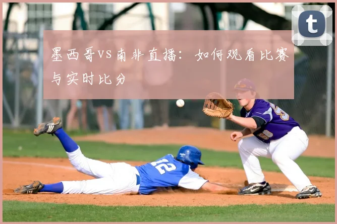 墨西哥vs南非直播：如何观看比赛与实时比分