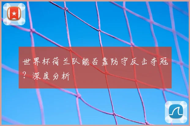 世界杯荷兰队能否靠防守反击夺冠？深度分析