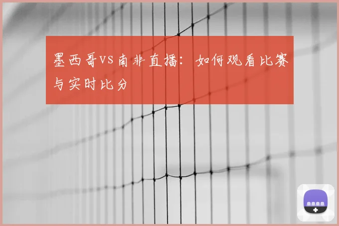 墨西哥vs南非直播：如何观看比赛与实时比分