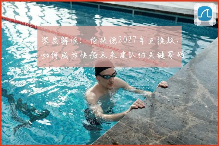 深度解读：伦纳德2027年互换权，如何成为快船未来建队的关键筹码？