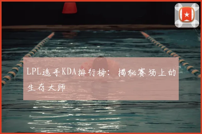 LPL选手KDA排行榜：揭秘赛场上的生存大师