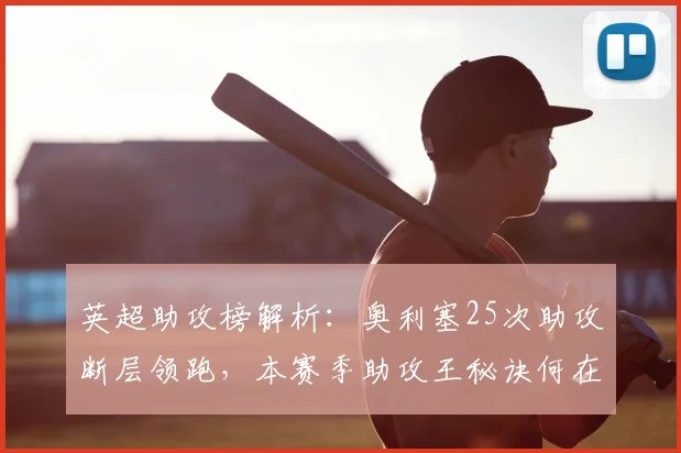 英超助攻榜解析：奥利塞25次助攻断层领跑，本赛季助攻王秘诀何在