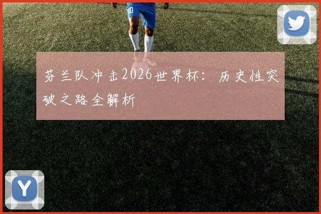 芬兰队冲击2026世界杯：历史性突破之路全解析