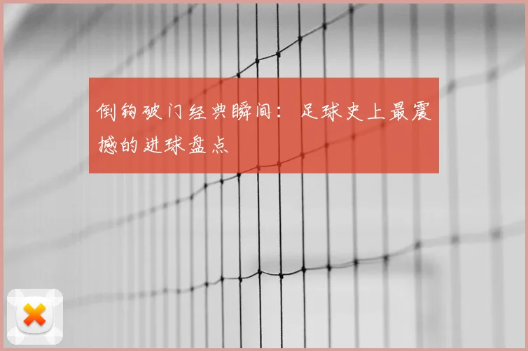 倒钩破门经典瞬间:足球史上最震撼的进球盘点