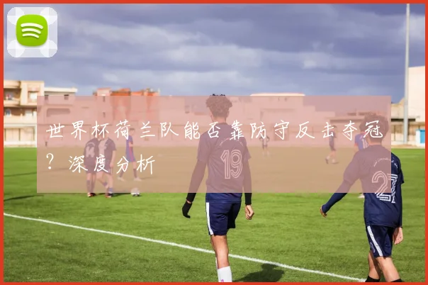 世界杯荷兰队能否靠防守反击夺冠？深度分析