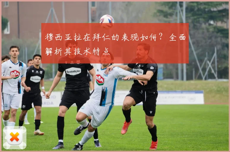 穆西亚拉在拜仁的表现如何？全面解析其技术特点